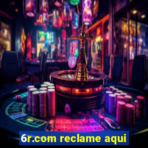 6r.com reclame aqui